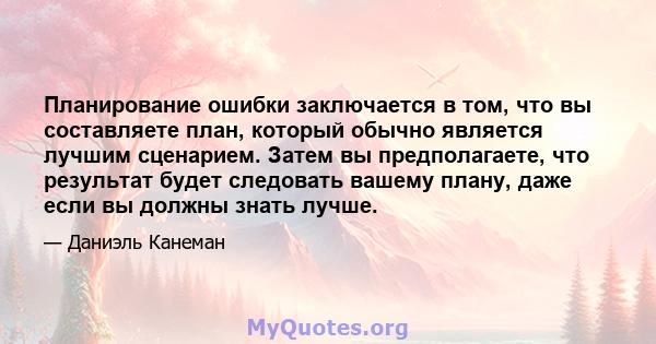 Планирование ошибки заключается в том, что вы составляете план, который обычно является лучшим сценарием. Затем вы предполагаете, что результат будет следовать вашему плану, даже если вы должны знать лучше.