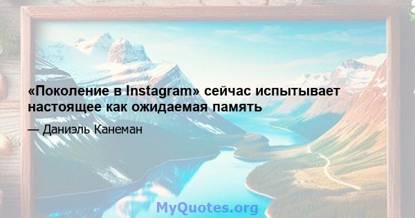 «Поколение в Instagram» сейчас испытывает настоящее как ожидаемая память