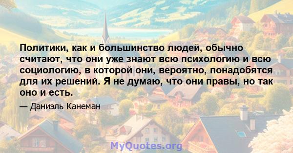 Политики, как и большинство людей, обычно считают, что они уже знают всю психологию и всю социологию, в которой они, вероятно, понадобятся для их решений. Я не думаю, что они правы, но так оно и есть.