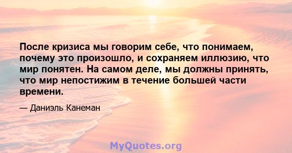 После кризиса мы говорим себе, что понимаем, почему это произошло, и сохраняем иллюзию, что мир понятен. На самом деле, мы должны принять, что мир непостижим в течение большей части времени.