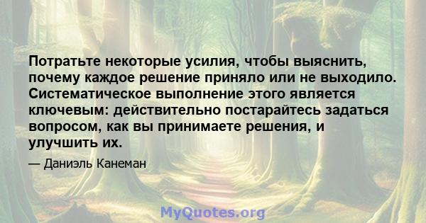 Потратьте некоторые усилия, чтобы выяснить, почему каждое решение приняло или не выходило. Систематическое выполнение этого является ключевым: действительно постарайтесь задаться вопросом, как вы принимаете решения, и