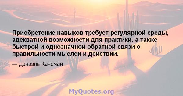 Приобретение навыков требует регулярной среды, адекватной возможности для практики, а также быстрой и однозначной обратной связи о правильности мыслей и действий.