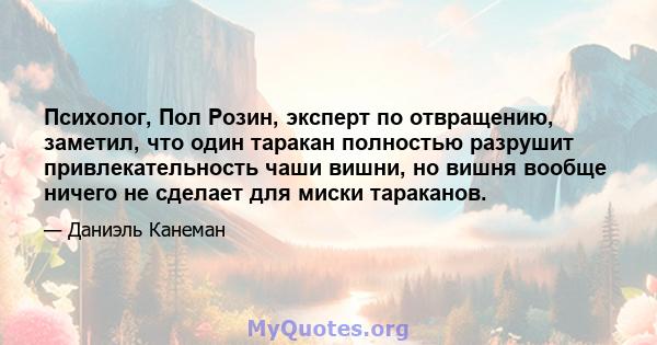 Психолог, Пол Розин, эксперт по отвращению, заметил, что один таракан полностью разрушит привлекательность чаши вишни, но вишня вообще ничего не сделает для миски тараканов.