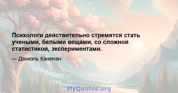 Психологи действительно стремятся стать учеными, белыми вещами, со сложной статистикой, экспериментами.