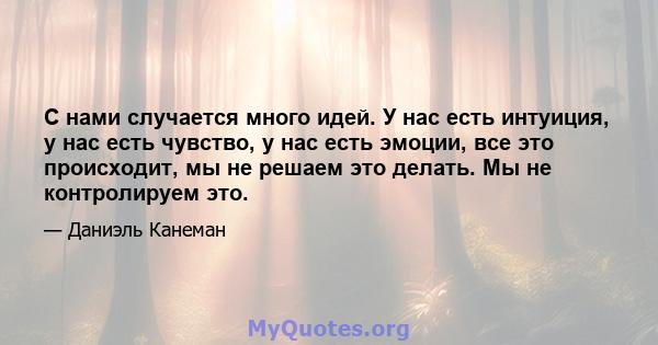 С нами случается много идей. У нас есть интуиция, у нас есть чувство, у нас есть эмоции, все это происходит, мы не решаем это делать. Мы не контролируем это.