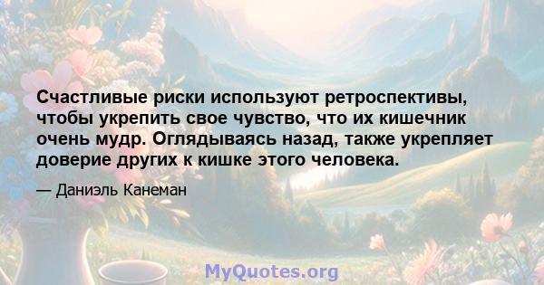 Счастливые риски используют ретроспективы, чтобы укрепить свое чувство, что их кишечник очень мудр. Оглядываясь назад, также укрепляет доверие других к кишке этого человека.