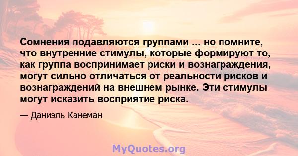 Сомнения подавляются группами ... но помните, что внутренние стимулы, которые формируют то, как группа воспринимает риски и вознаграждения, могут сильно отличаться от реальности рисков и вознаграждений на внешнем рынке. 