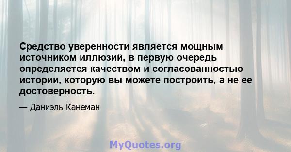 Средство уверенности является мощным источником иллюзий, в первую очередь определяется качеством и согласованностью истории, которую вы можете построить, а не ее достоверность.