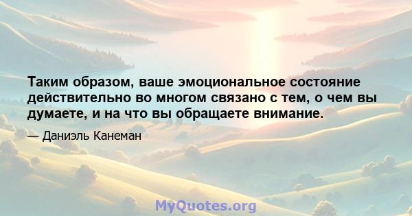 Таким образом, ваше эмоциональное состояние действительно во многом связано с тем, о чем вы думаете, и на что вы обращаете внимание.