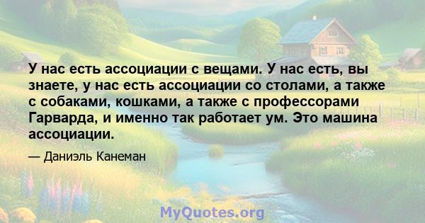 У нас есть ассоциации с вещами. У нас есть, вы знаете, у нас есть ассоциации со столами, а также с собаками, кошками, а также с профессорами Гарварда, и именно так работает ум. Это машина ассоциации.