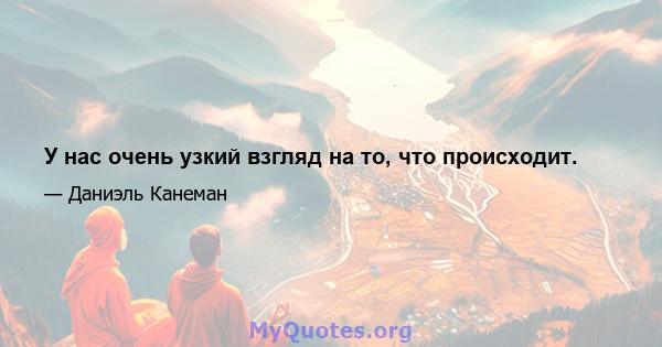 У нас очень узкий взгляд на то, что происходит.