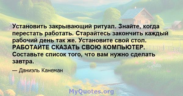 Установить закрывающий ритуал. Знайте, когда перестать работать. Старайтесь закончить каждый рабочий день так же. Установите свой стол. РАБОТАЙТЕ СКАЗАТЬ СВОЮ КОМПЬЮТЕР. Составьте список того, что вам нужно сделать