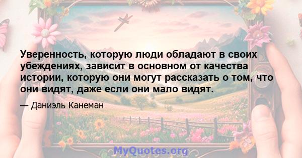 Уверенность, которую люди обладают в своих убеждениях, зависит в основном от качества истории, которую они могут рассказать о том, что они видят, даже если они мало видят.