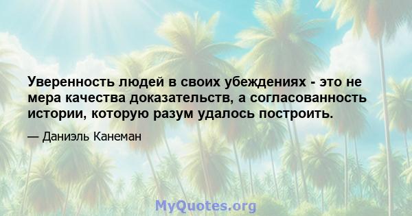 Уверенность людей в своих убеждениях - это не мера качества доказательств, а согласованность истории, которую разум удалось построить.