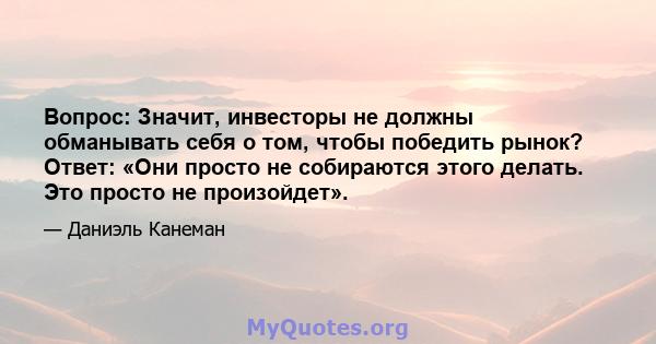 Вопрос: Значит, инвесторы не должны обманывать себя о том, чтобы победить рынок? Ответ: «Они просто не собираются этого делать. Это просто не произойдет».