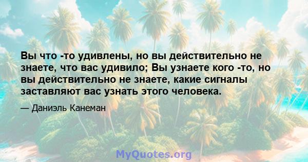 Вы что -то удивлены, но вы действительно не знаете, что вас удивило; Вы узнаете кого -то, но вы действительно не знаете, какие сигналы заставляют вас узнать этого человека.