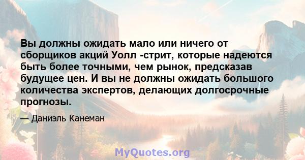 Вы должны ожидать мало или ничего от сборщиков акций Уолл -стрит, которые надеются быть более точными, чем рынок, предсказав будущее цен. И вы не должны ожидать большого количества экспертов, делающих долгосрочные