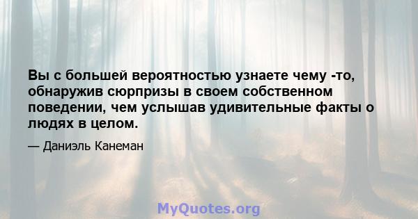 Вы с большей вероятностью узнаете чему -то, обнаружив сюрпризы в своем собственном поведении, чем услышав удивительные факты о людях в целом.