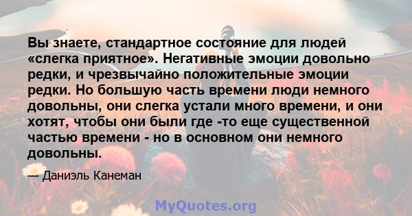 Вы знаете, стандартное состояние для людей «слегка приятное». Негативные эмоции довольно редки, и чрезвычайно положительные эмоции редки. Но большую часть времени люди немного довольны, они слегка устали много времени,