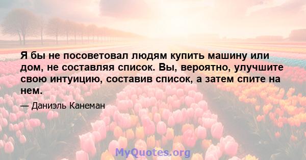 Я бы не посоветовал людям купить машину или дом, не составляя список. Вы, вероятно, улучшите свою интуицию, составив список, а затем спите на нем.