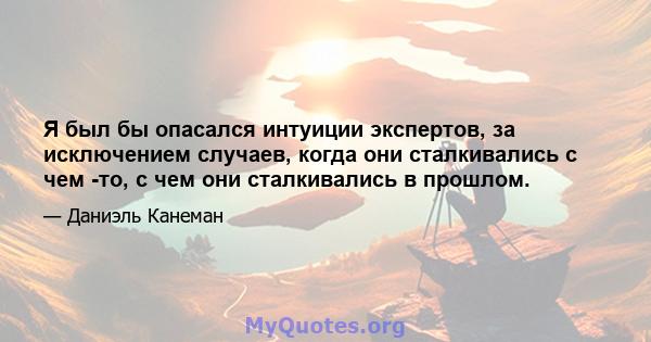 Я был бы опасался интуиции экспертов, за исключением случаев, когда они сталкивались с чем -то, с чем они сталкивались в прошлом.