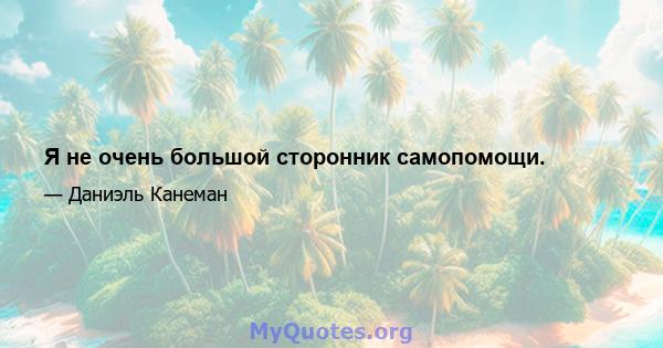 Я не очень большой сторонник самопомощи.