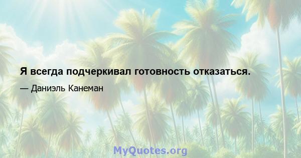 Я всегда подчеркивал готовность отказаться.