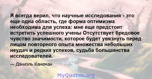 Я всегда верил, что научные исследования - это еще одна область, где форма оптимизма необходима для успеха: мне еще предстоит встретить успешного учены Отсутствует бредовое чувство значимости, которое будет увязнуть