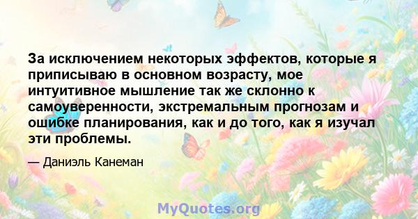 За исключением некоторых эффектов, которые я приписываю в основном возрасту, мое интуитивное мышление так же склонно к самоуверенности, экстремальным прогнозам и ошибке планирования, как и до того, как я изучал эти