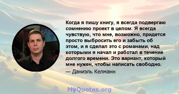 Когда я пишу книгу, я всегда подвергаю сомнению проект в целом. Я всегда чувствую, что мне, возможно, придется просто выбросить его и забыть об этом, и я сделал это с романами, над которыми я начал и работал в течение