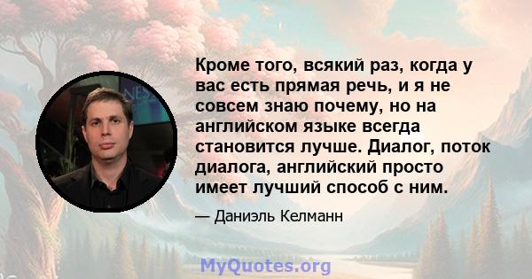 Кроме того, всякий раз, когда у вас есть прямая речь, и я не совсем знаю почему, но на английском языке всегда становится лучше. Диалог, поток диалога, английский просто имеет лучший способ с ним.