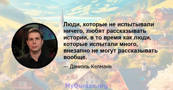 Люди, которые не испытывали ничего, любят рассказывать истории, в то время как люди, которые испытали много, внезапно не могут рассказывать вообще.