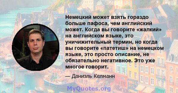 Немецкий может взять гораздо больше пафоса, чем английский может. Когда вы говорите «жалкий» на английском языке, это уничижительный термин, но когда вы говорите «патетиш» на немецком языке, это просто описание, не