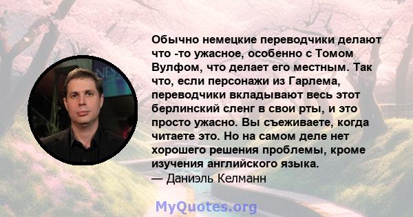 Обычно немецкие переводчики делают что -то ужасное, особенно с Томом Вулфом, что делает его местным. Так что, если персонажи из Гарлема, переводчики вкладывают весь этот берлинский сленг в свои рты, и это просто ужасно. 