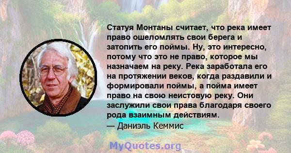 Статуя Монтаны считает, что река имеет право ошеломлять свои берега и затопить его поймы. Ну, это интересно, потому что это не право, которое мы назначаем на реку. Река заработала его на протяжении веков, когда