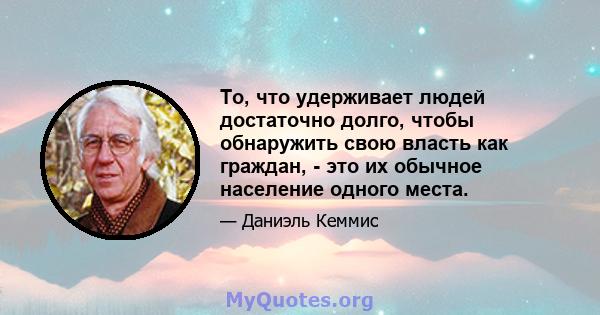 То, что удерживает людей достаточно долго, чтобы обнаружить свою власть как граждан, - это их обычное население одного места.