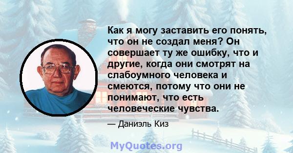 Как я могу заставить его понять, что он не создал меня? Он совершает ту же ошибку, что и другие, когда они смотрят на слабоумного человека и смеются, потому что они не понимают, что есть человеческие чувства.