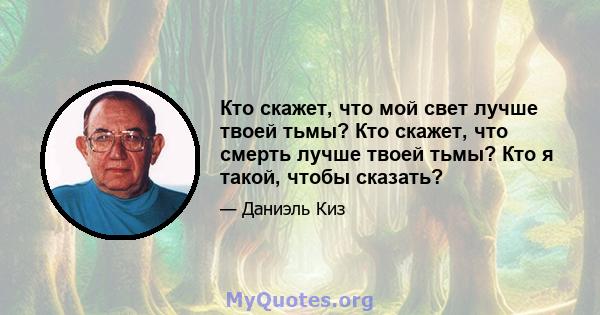 Кто скажет, что мой свет лучше твоей тьмы? Кто скажет, что смерть лучше твоей тьмы? Кто я такой, чтобы сказать?