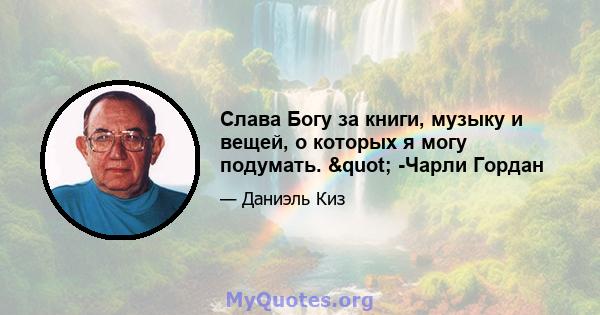 Слава Богу за книги, музыку и вещей, о которых я могу подумать. " -Чарли Гордан