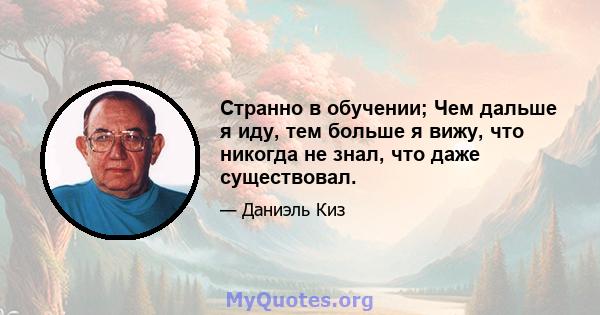 Странно в обучении; Чем дальше я иду, тем больше я вижу, что никогда не знал, что даже существовал.