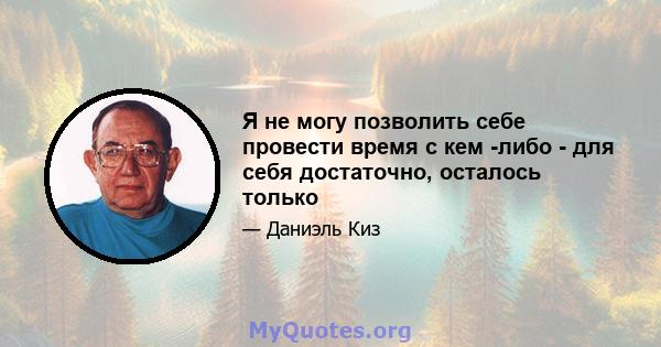 Я не могу позволить себе провести время с кем -либо - для себя достаточно, осталось только