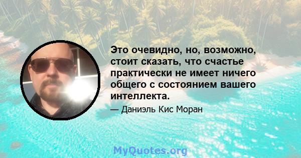 Это очевидно, но, возможно, стоит сказать, что счастье практически не имеет ничего общего с состоянием вашего интеллекта.