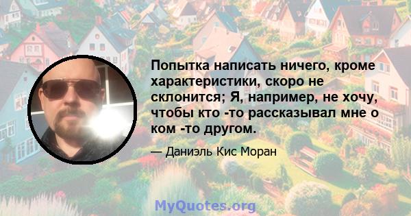 Попытка написать ничего, кроме характеристики, скоро не склонится; Я, например, не хочу, чтобы кто -то рассказывал мне о ком -то другом.