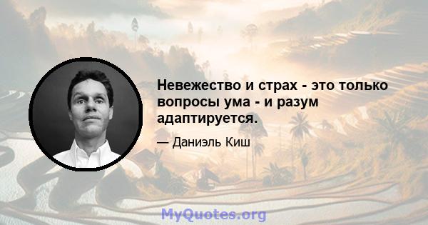 Невежество и страх - это только вопросы ума - и разум адаптируется.