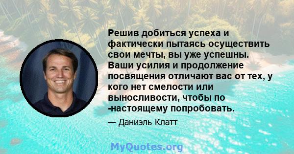 Решив добиться успеха и фактически пытаясь осуществить свои мечты, вы уже успешны. Ваши усилия и продолжение посвящения отличают вас от тех, у кого нет смелости или выносливости, чтобы по -настоящему попробовать.