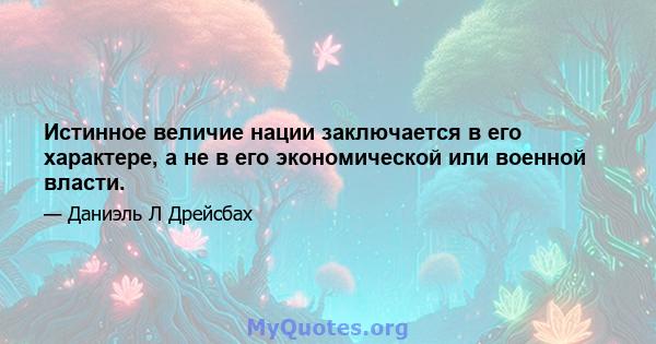 Истинное величие нации заключается в его характере, а не в его экономической или военной власти.