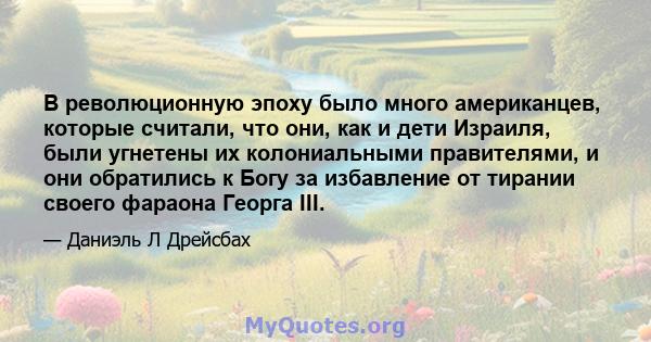 В революционную эпоху было много американцев, которые считали, что они, как и дети Израиля, были угнетены их колониальными правителями, и они обратились к Богу за избавление от тирании своего фараона Георга III.