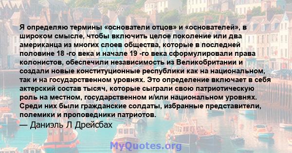 Я определяю термины «основатели отцов» и «основателей», в широком смысле, чтобы включить целое поколение или два американца из многих слоев общества, которые в последней половине 18 -го века и начале 19 -го века