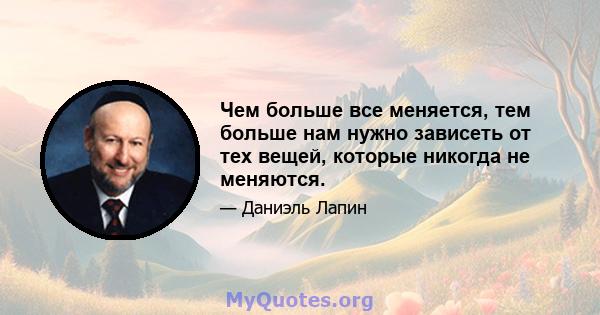 Чем больше все меняется, тем больше нам нужно зависеть от тех вещей, которые никогда не меняются.