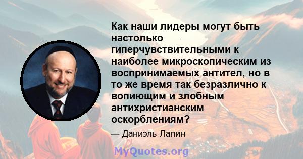 Как наши лидеры могут быть настолько гиперчувствительными к наиболее микроскопическим из воспринимаемых антител, но в то же время так безразлично к вопиющим и злобным антихристианским оскорблениям?